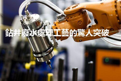 鉆井廢水處理工藝的驚人突破！你明白嗎？